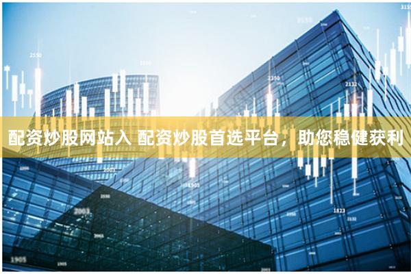 配资炒股网站入 配资炒股首选平台，助您稳健获利