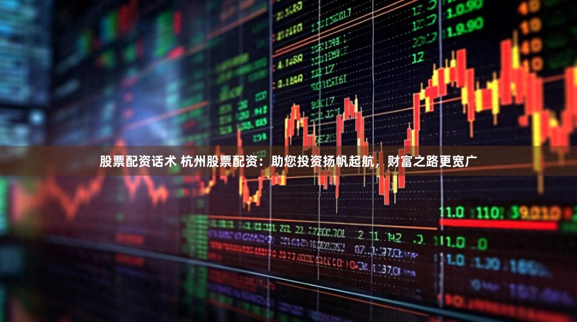 股票配资话术 杭州股票配资：助您投资扬帆起航，财富之路更宽广