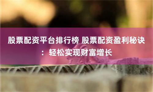 股票配资平台排行榜 股票配资盈利秘诀：轻松实现财富增长