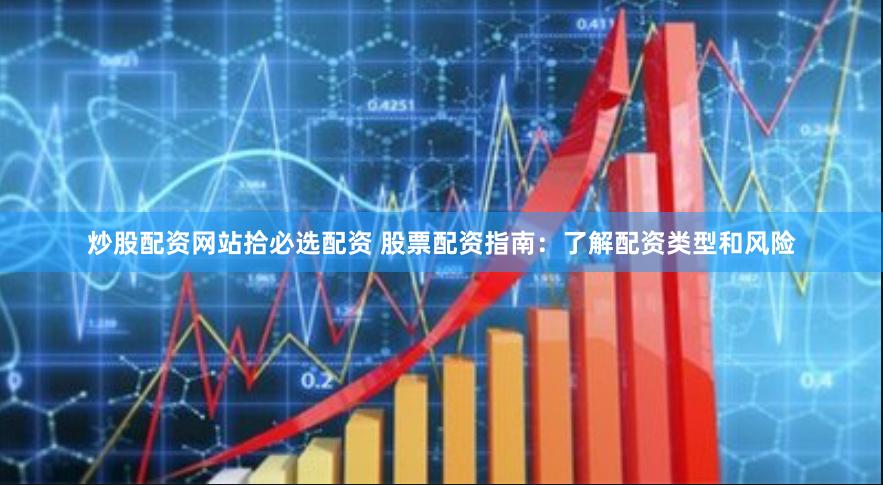 炒股配资网站拾必选配资 股票配资指南:了解配资类型和风险