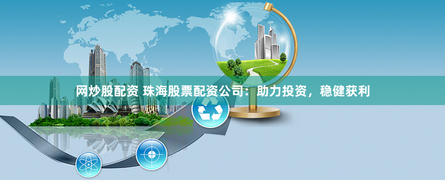 网炒股配资 珠海股票配资公司：助力投资，稳健获利