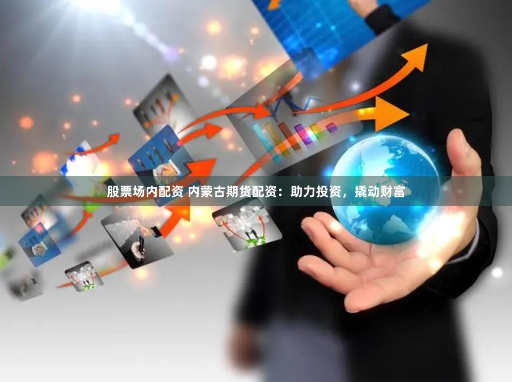 股票场内配资 内蒙古期货配资：助力投资，撬动财富