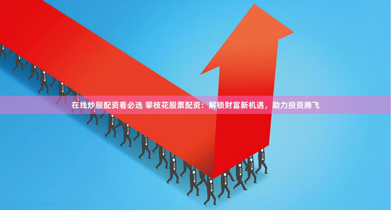 在线炒股配资看必选 攀枝花股票配资：解锁财富新机遇，助力投资腾飞