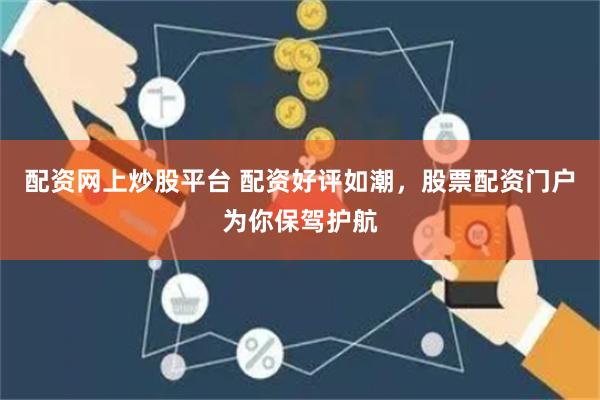 配资网上炒股平台 配资好评如潮，股票配资门户为你保驾护航