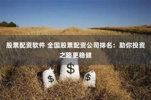 股票配资软件 全国股票配资公司排名：助你投资之路更稳健