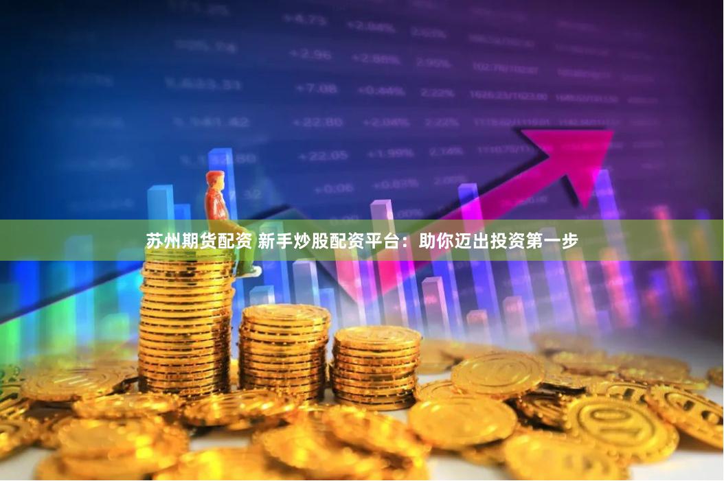苏州期货配资 新手炒股配资平台：助你迈出投资第一步