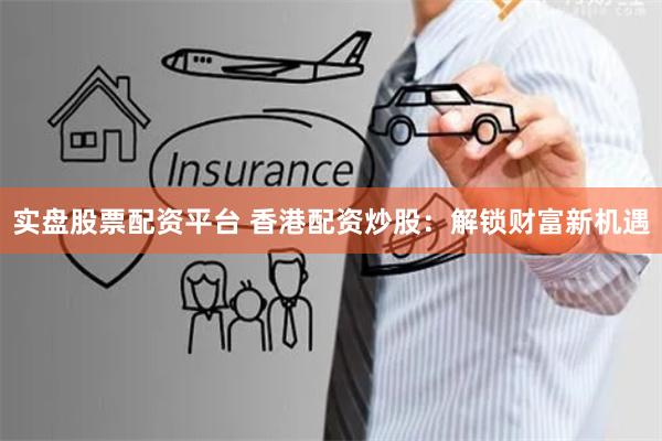 实盘股票配资平台 香港配资炒股：解锁财富新机遇