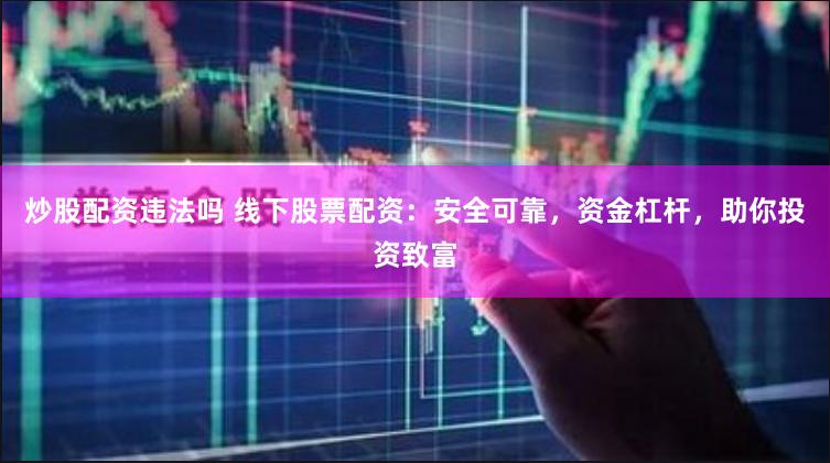 炒股配资违法吗 线下股票配资：安全可靠，资金杠杆，助你投资致富