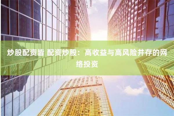 炒股配资皆 配资炒股：高收益与高风险并存的网络投资