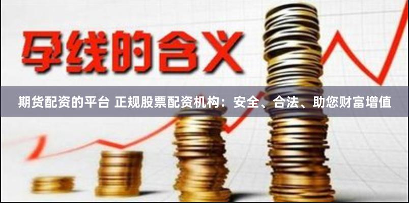 期货配资的平台 正规股票配资机构：安全、合法、助您财富增值