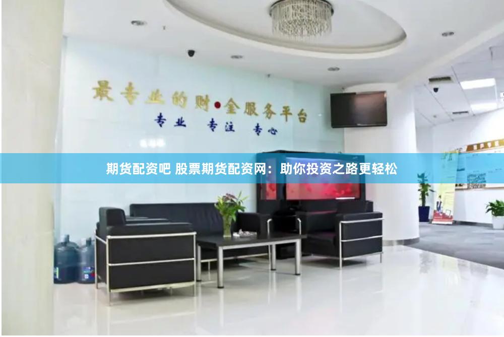 期货配资吧 股票期货配资网：助你投资之路更轻松