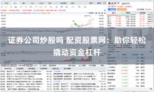 证券公司炒股吗 配资股票网：助你轻松撬动资金杠杆