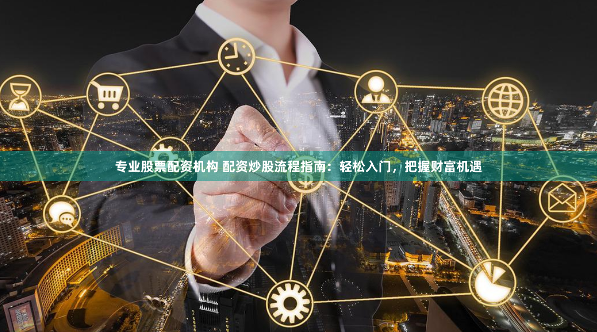 专业股票配资机构 配资炒股流程指南：轻松入门，把握财富机遇