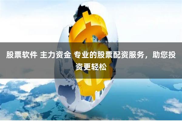 股票软件 主力资金 专业的股票配资服务，助您投资更轻松