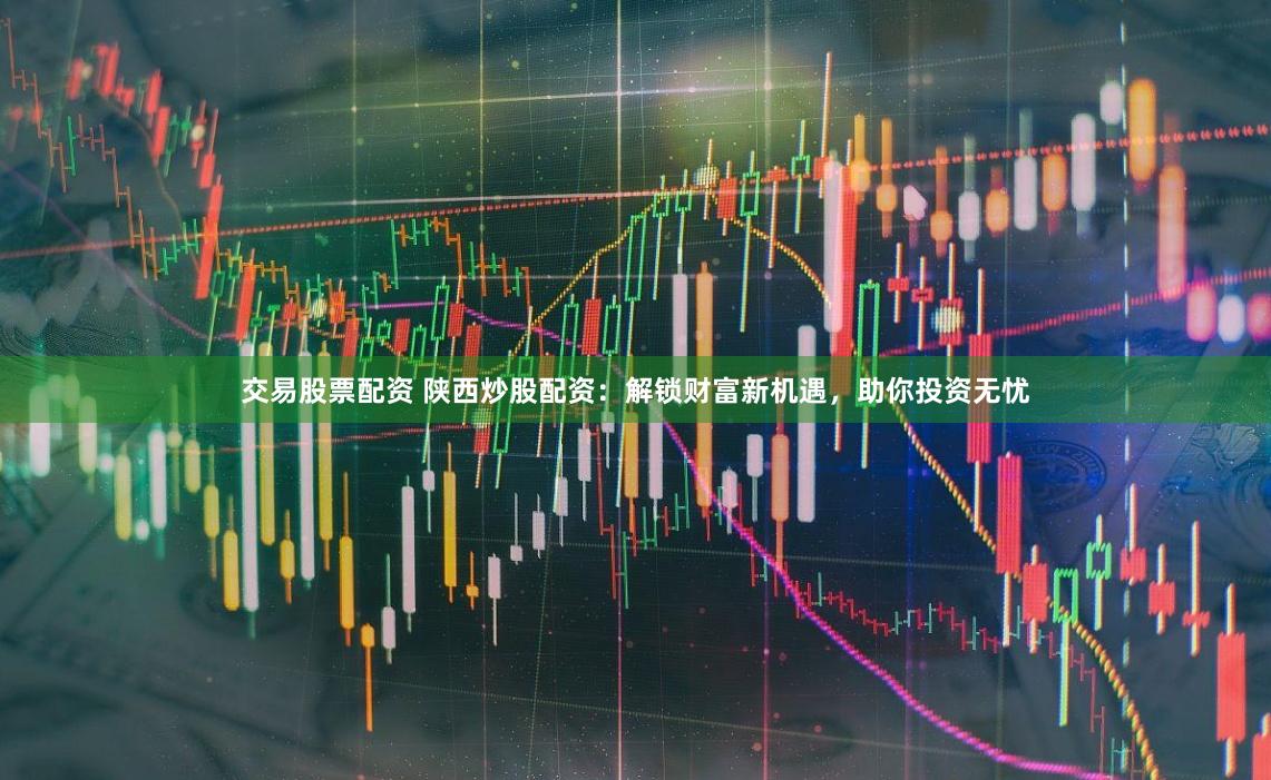 交易股票配资 陕西炒股配资：解锁财富新机遇，助你投资无忧