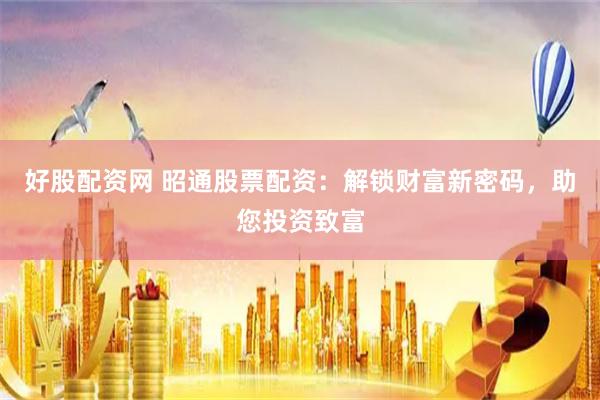 好股配资网 昭通股票配资：解锁财富新密码，助您投资致富