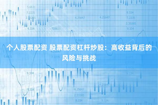 个人股票配资 股票配资杠杆炒股：高收益背后的风险与挑战