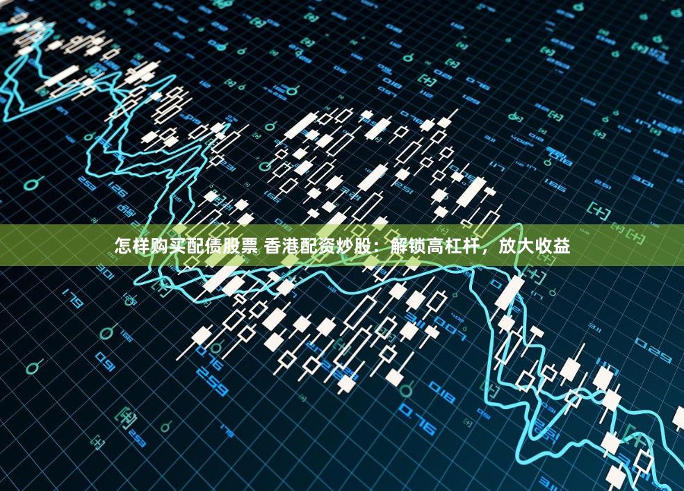 怎样购买配债股票 香港配资炒股：解锁高杠杆，放大收益