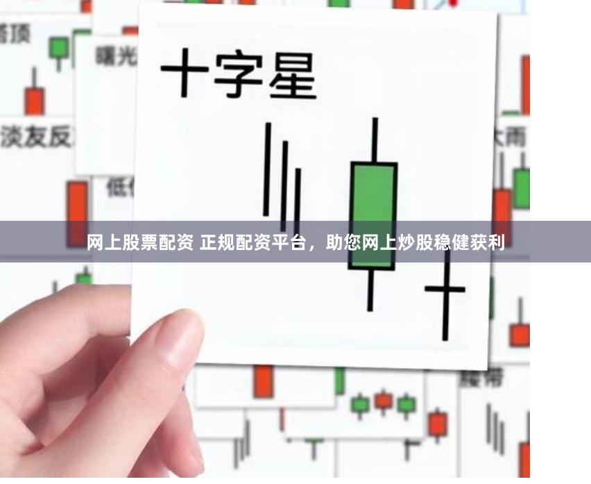 网上股票配资 正规配资平台，助您网上炒股稳健获利