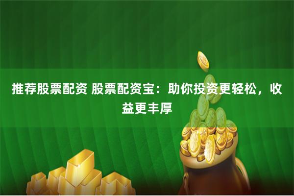 推荐股票配资 股票配资宝：助你投资更轻松，收益更丰厚