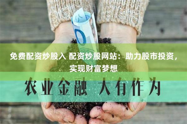 免费配资炒股入 配资炒股网站：助力股市投资，实现财富梦想