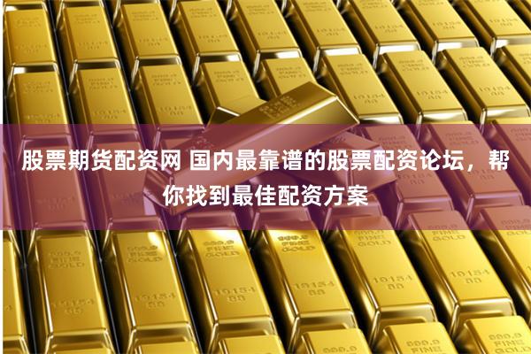 股票期货配资网 国内最靠谱的股票配资论坛，帮你找到最佳配资方案