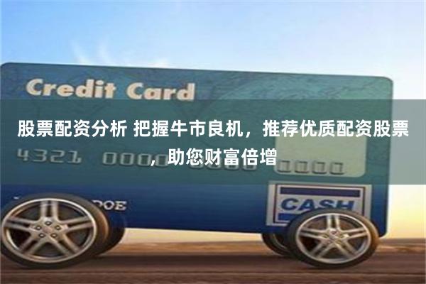 股票配资分析 把握牛市良机，推荐优质配资股票，助您财富倍增