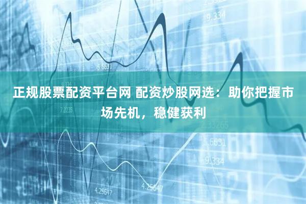 正规股票配资平台网 配资炒股网选：助你把握市场先机，稳健获利