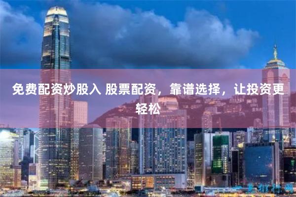 免费配资炒股入 股票配资，靠谱选择，让投资更轻松