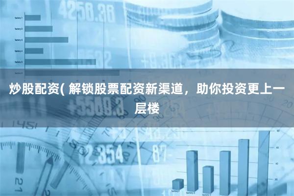 炒股配资( 解锁股票配资新渠道，助你投资更上一层楼