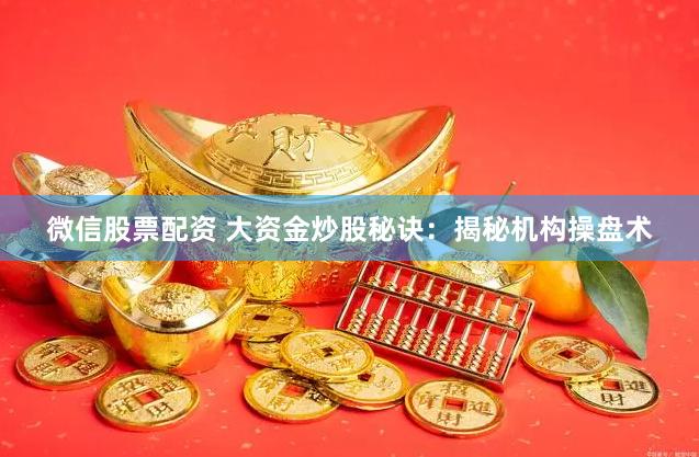 微信股票配资 大资金炒股秘诀：揭秘机构操盘术