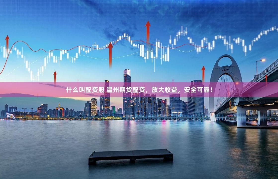 什么叫配资股 温州期货配资，放大收益，安全可靠！