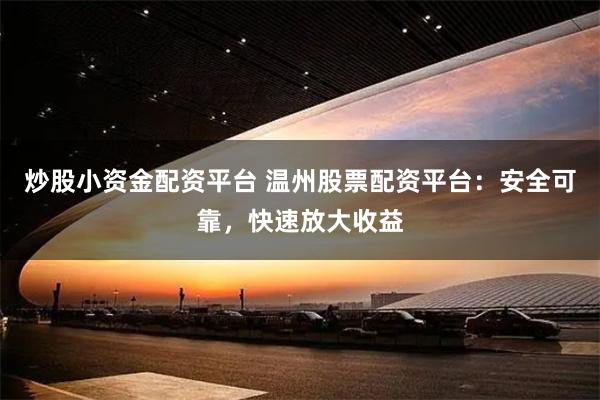 炒股小资金配资平台 温州股票配资平台：安全可靠，快速放大收益