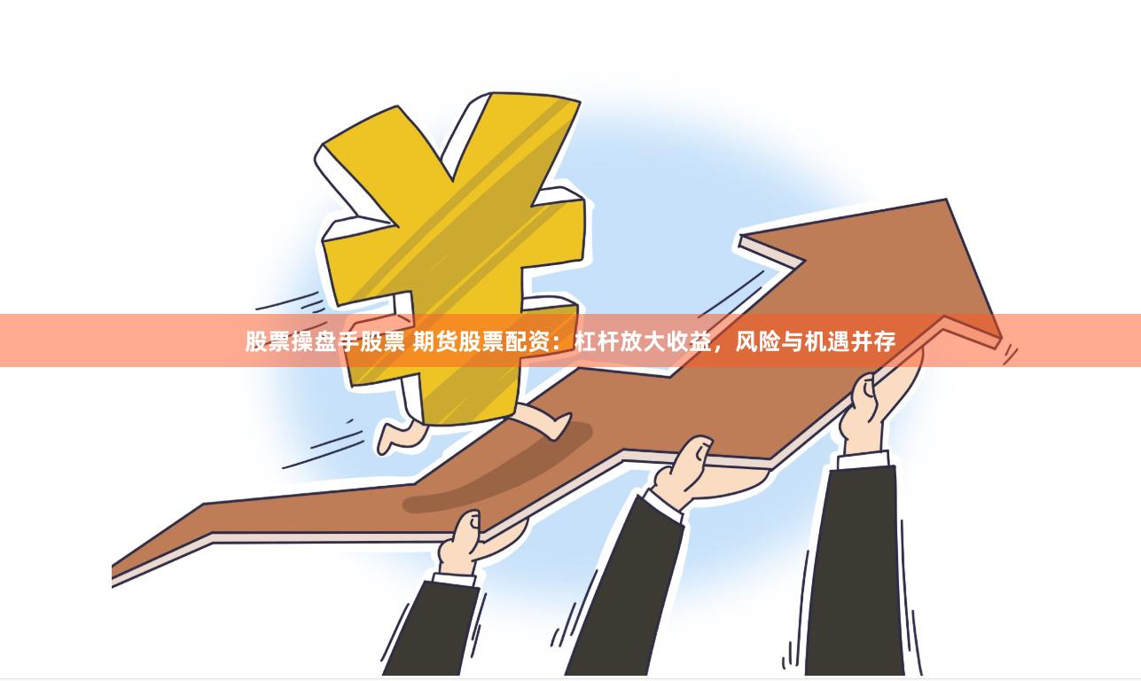股票操盘手股票 期货股票配资：杠杆放大收益，风险与机遇并存