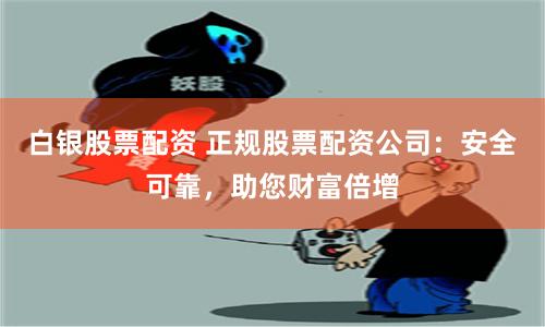 白银股票配资 正规股票配资公司：安全可靠，助您财富倍增