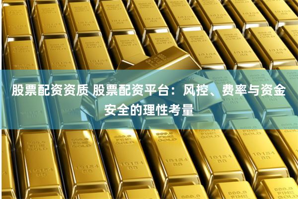 股票配资资质 股票配资平台：风控、费率与资金安全的理性考量