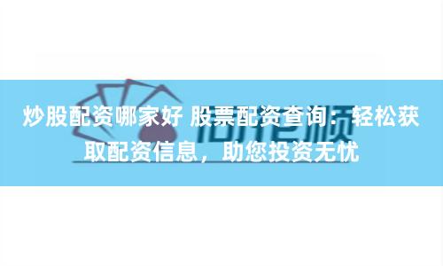 炒股配资哪家好 股票配资查询：轻松获取配资信息，助您投资无忧