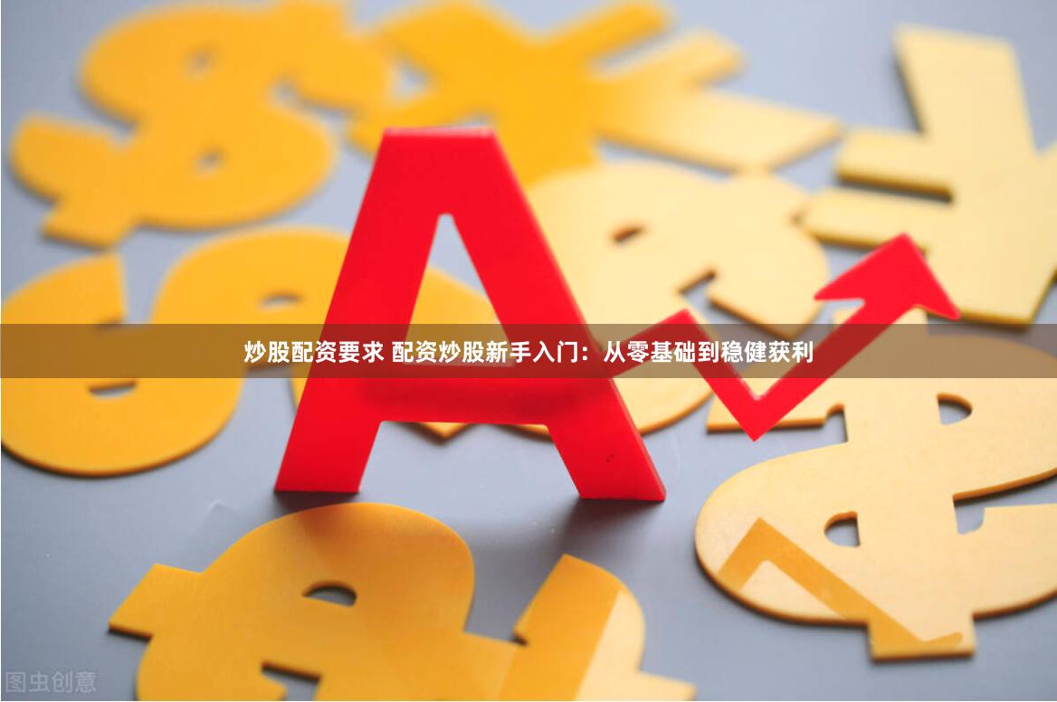 炒股配资要求 配资炒股新手入门：从零基础到稳健获利