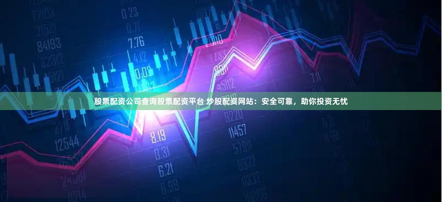 股票配资公司查询股票配资平台 炒股配资网站：安全可靠，助你投资无忧
